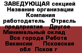 ЗАВЕДУЮЩАЯ секцией › Название организации ­ Компания-работодатель › Отрасль предприятия ­ Другое › Минимальный оклад ­ 1 - Все города Работа » Вакансии   . Псковская обл.,Псков г.